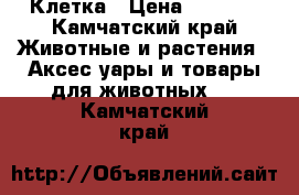 Клетка › Цена ­ 6 500 - Камчатский край Животные и растения » Аксесcуары и товары для животных   . Камчатский край